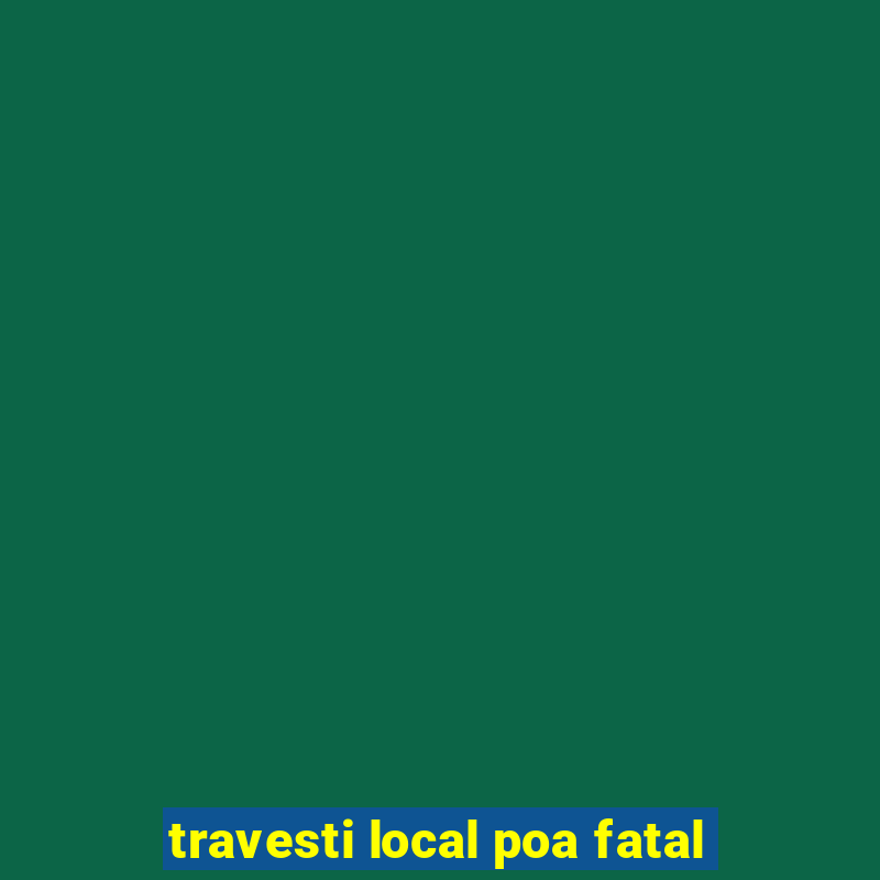 travesti local poa fatal